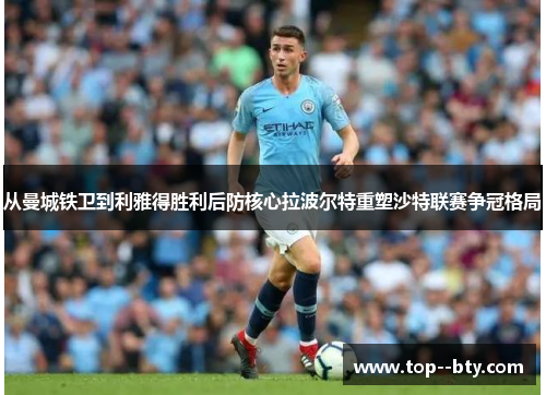 从曼城铁卫到利雅得胜利后防核心拉波尔特重塑沙特联赛争冠格局