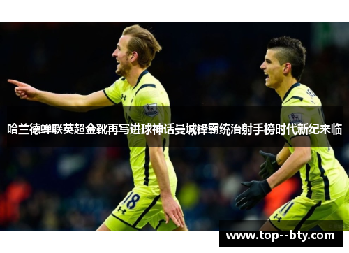 哈兰德蝉联英超金靴再写进球神话曼城锋霸统治射手榜时代新纪来临