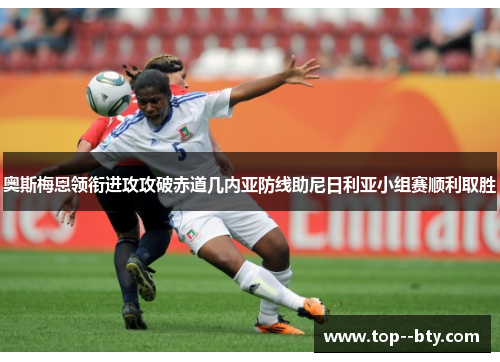奥斯梅恩领衔进攻攻破赤道几内亚防线助尼日利亚小组赛顺利取胜
