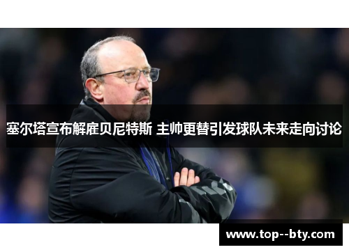 塞尔塔宣布解雇贝尼特斯 主帅更替引发球队未来走向讨论