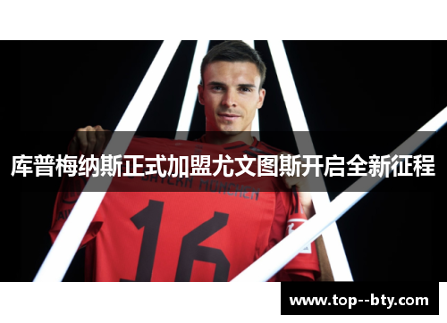库普梅纳斯正式加盟尤文图斯开启全新征程