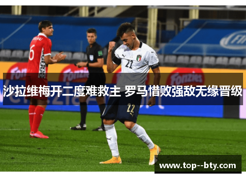 沙拉维梅开二度难救主 罗马惜败强敌无缘晋级
