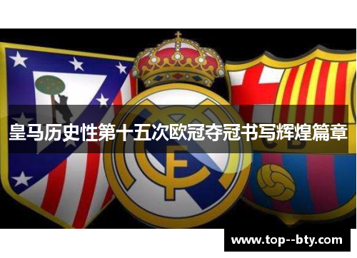皇马历史性第十五次欧冠夺冠书写辉煌篇章
