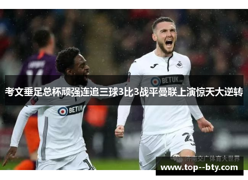 考文垂足总杯顽强连追三球3比3战平曼联上演惊天大逆转