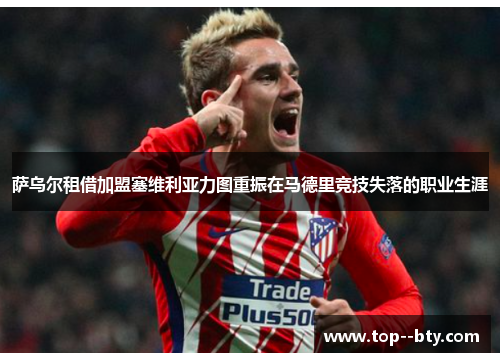 萨乌尔租借加盟塞维利亚力图重振在马德里竞技失落的职业生涯 萨乌尔租借加盟塞维利亚力图重振在马德里竞技失落的职业生涯