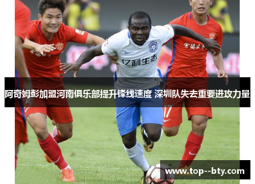 阿奇姆彭加盟河南俱乐部提升锋线速度 深圳队失去重要进攻力量 阿奇姆彭加盟河南俱乐部提升锋线速度 深圳队失去重要进攻力量