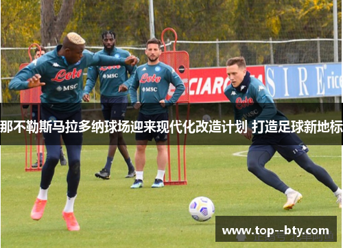 那不勒斯马拉多纳球场迎来现代化改造计划 打造足球新地标 那不勒斯马拉多纳球场迎来现代化改造计划 打造足球新地标