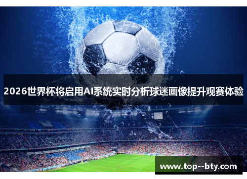 2026世界杯将启用AI系统实时分析球迷画像提升观赛体验 2026世界杯将启用AI系统实时分析球迷画像提升观赛体验