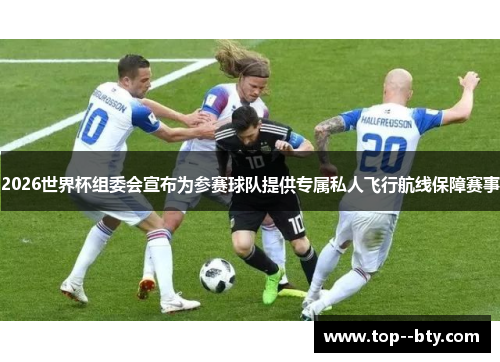 2026世界杯组委会宣布为参赛球队提供专属私人飞行航线保障赛事