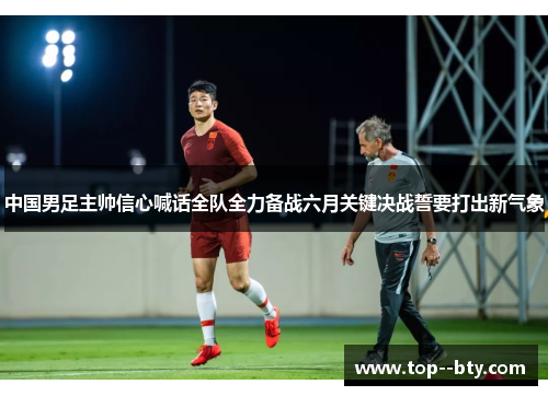 中国男足主帅信心喊话全队全力备战六月关键决战誓要打出新气象
