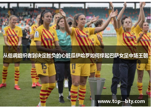 从低调组织者到决定胜负的心脏瓜伊哈罗如何撑起巴萨女足中场王朝