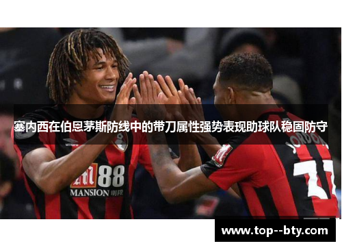 塞内西在伯恩茅斯防线中的带刀属性强势表现助球队稳固防守