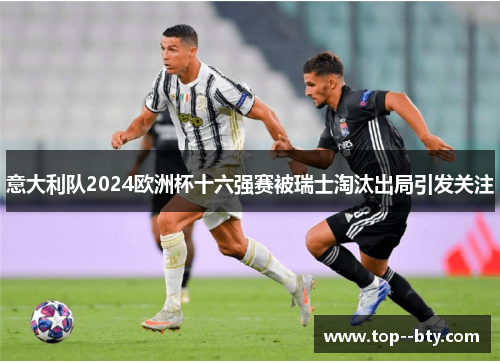 意大利队2024欧洲杯十六强赛被瑞士淘汰出局引发关注