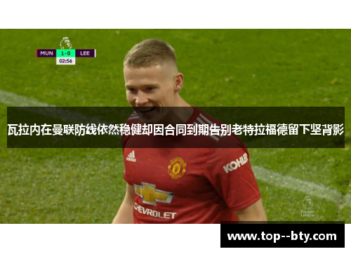 瓦拉内在曼联防线依然稳健却因合同到期告别老特拉福德留下坚背影 瓦拉内在曼联防线依然稳健却因合同到期告别老特拉福德留下坚背影