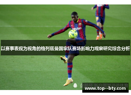 以赛事表现为视角的格列兹曼国家队赛场影响力观察研究综合分析