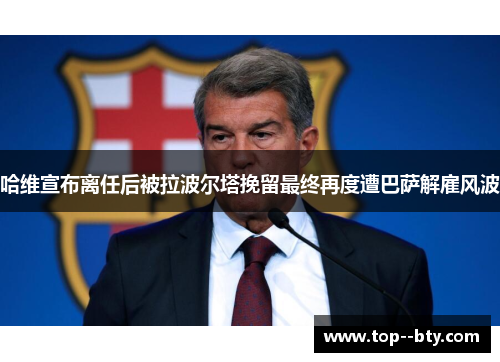 哈维宣布离任后被拉波尔塔挽留最终再度遭巴萨解雇风波