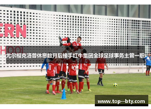 尤尔根克洛普休息数月后接手红牛集团全球足球事务主管一职 尤尔根克洛普休息数月后接手红牛集团全球足球事务主管一职